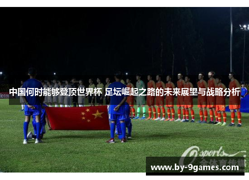 中国何时能够登顶世界杯 足坛崛起之路的未来展望与战略分析 中国何时能够登顶世界杯 足坛崛起之路的未来展望与战略分析