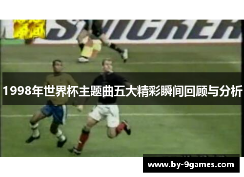 1998年世界杯主题曲五大精彩瞬间回顾与分析