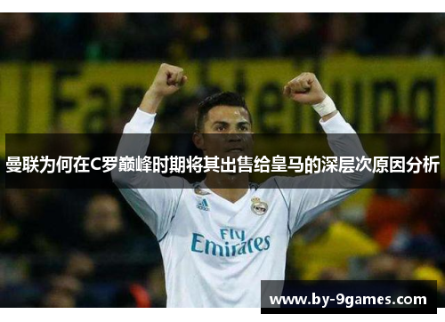 曼联为何在C罗巅峰时期将其出售给皇马的深层次原因分析