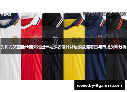 为何尤文图斯长期未推出长袖球衣设计背后的战略考量与市场反响分析 为何尤文图斯长期未推出长袖球衣设计背后的战略考量与市场反响分析