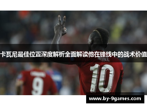 卡瓦尼最佳位置深度解析全面解读他在锋线中的战术价值 卡瓦尼最佳位置深度解析全面解读他在锋线中的战术价值