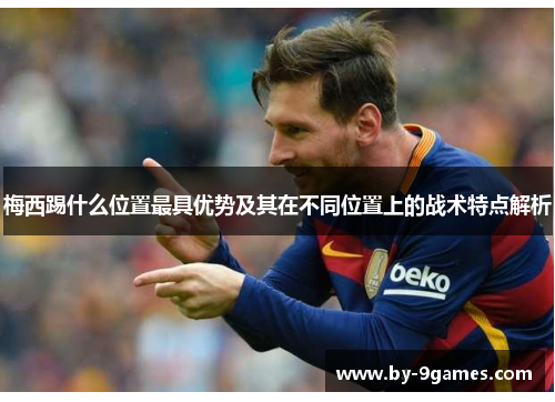 梅西踢什么位置最具优势及其在不同位置上的战术特点解析