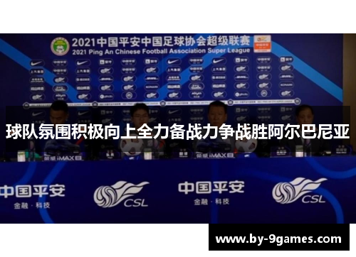 球队氛围积极向上全力备战力争战胜阿尔巴尼亚 球队氛围积极向上全力备战力争战胜阿尔巴尼亚