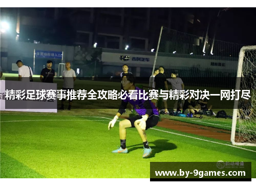 精彩足球赛事推荐全攻略必看比赛与精彩对决一网打尽