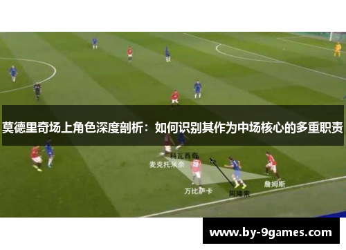 莫德里奇场上角色深度剖析:如何识别其作为中场核心的多重职责 莫德里奇场上角色深度剖析:如何识别其作为中场核心的多重职责