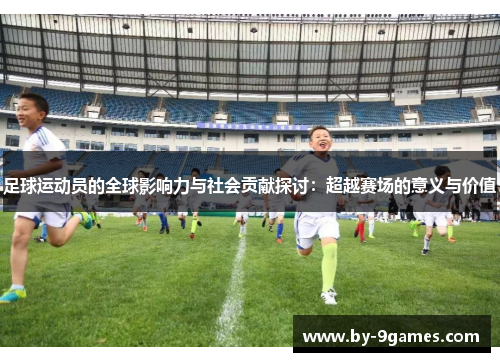 足球运动员的全球影响力与社会贡献探讨:超越赛场的意义与价值 足球运动员的全球影响力与社会贡献探讨:超越赛场的意义与价值