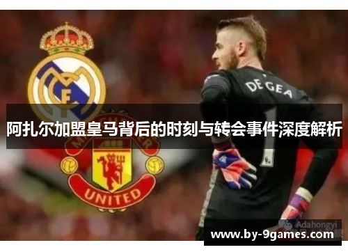 阿扎尔加盟皇马背后的时刻与转会事件深度解析 阿扎尔加盟皇马背后的时刻与转会事件深度解析