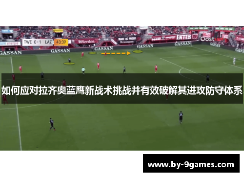 如何应对拉齐奥蓝鹰新战术挑战并有效破解其进攻防守体系 如何应对拉齐奥蓝鹰新战术挑战并有效破解其进攻防守体系
