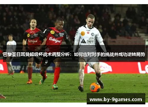 巴黎圣日耳曼超级杯战术调整分析:如何应对对手的挑战并成功逆转局势 巴黎圣日耳曼超级杯战术调整分析:如何应对对手的挑战并成功逆转局势