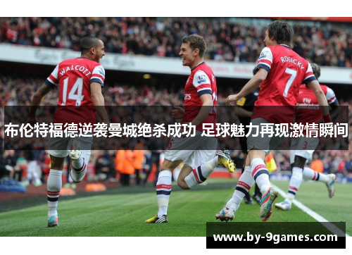 布伦特福德逆袭曼城绝杀成功 足球魅力再现激情瞬间 布伦特福德逆袭曼城绝杀成功 足球魅力再现激情瞬间