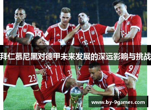 拜仁慕尼黑对德甲未来发展的深远影响与挑战