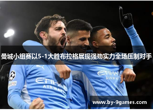 曼城小组赛以5-1大胜布拉格展现强劲实力全场压制对手 曼城小组赛以5-1大胜布拉格展现强劲实力全场压制对手