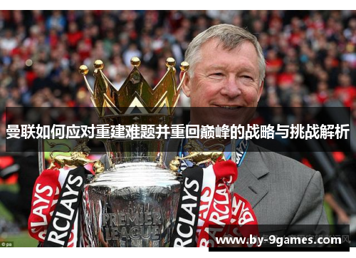 曼联如何应对重建难题并重回巅峰的战略与挑战解析