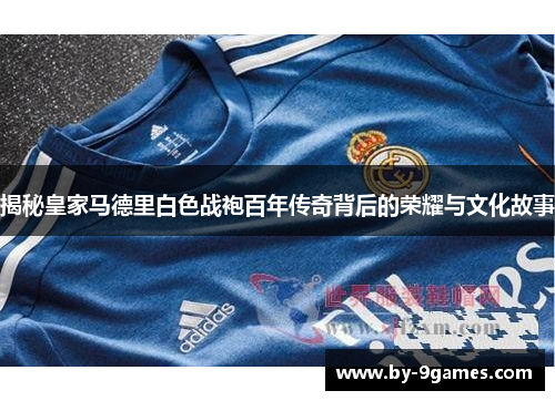 揭秘皇家马德里白色战袍百年传奇背后的荣耀与文化故事 揭秘皇家马德里白色战袍百年传奇背后的荣耀与文化故事