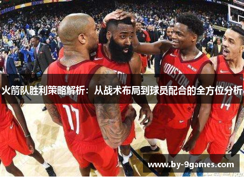 火箭队胜利策略解析：从战术布局到球员配合的全方位分析