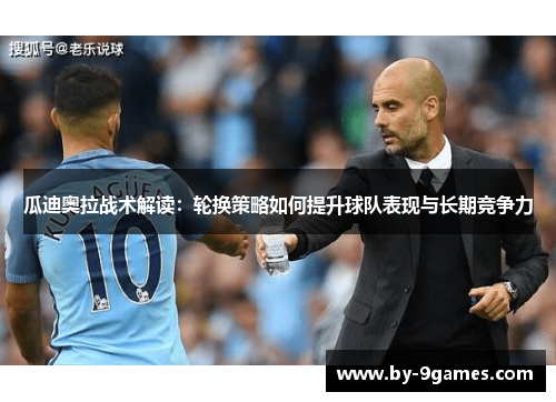 瓜迪奥拉战术解读：轮换策略如何提升球队表现与长期竞争力