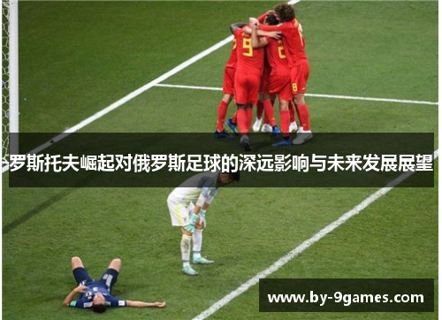 罗斯托夫崛起对俄罗斯足球的深远影响与未来发展展望