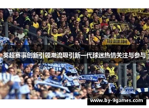 英超赛事创新引领潮流吸引新一代球迷热情关注与参与