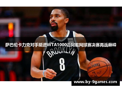 萨巴伦卡力克对手挺进WTA1000迈阿密网球赛决赛再战巅峰