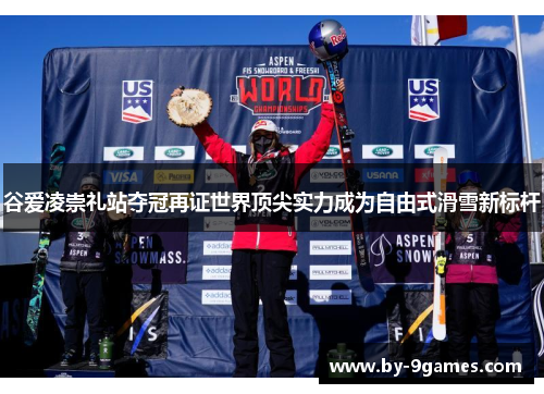 谷爱凌崇礼站夺冠再证世界顶尖实力成为自由式滑雪新标杆