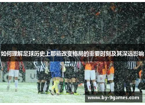 如何理解足球历史上那些改变格局的重要时刻及其深远影响