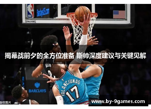 揭幕战前夕的全方位准备 斯帅深度建议与关键见解